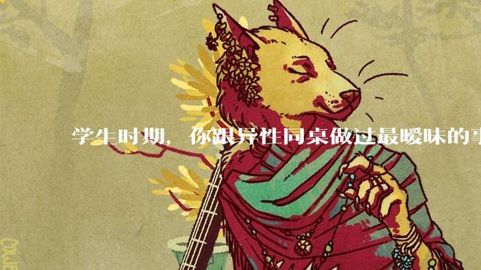 学生时期，你跟异性同桌做过最暧昧的事情是什么？