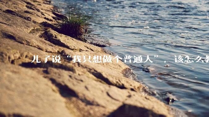 儿子说“我只想做个普通人”，该怎么教育孩子？