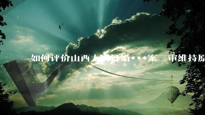 如何评价山西大同订婚***案二审维持原判？