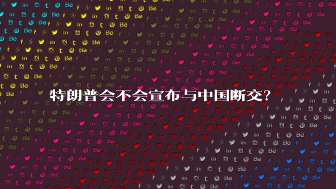 特朗普会不会宣布与中国断交？